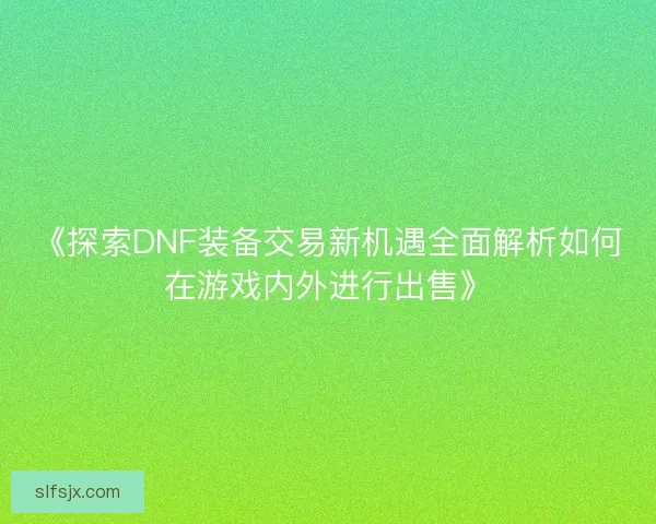 《探索DNF装备交易新机遇全面解析如何在游戏内外进行出售》